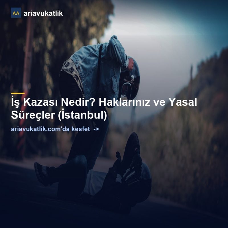 İş Kazası Nedir? Haklarınız ve Yasal Süreçler (İstanbul) — ariavukatlik.com