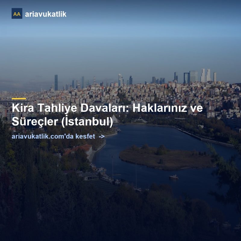 Kira Tahliye Davaları: Haklarınız ve Süreçler (İstanbul) — ariavukatlik.com