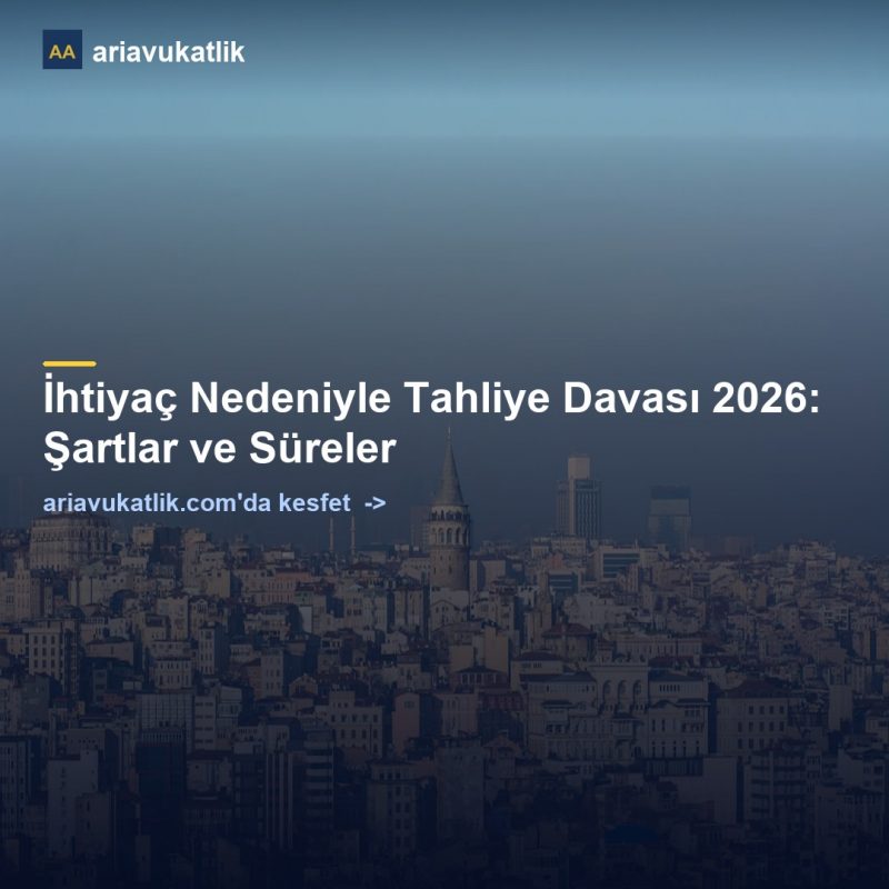 İhtiyaç Nedeniyle Tahliye Davası 2026: Şartlar ve Süreler — ariavukatlik.com