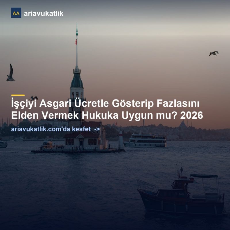 İşçiyi Asgari Ücretle Gösterip Fazlasını Elden Vermek Hukuka Uygun mu? 2026 — ariavukatlik.com