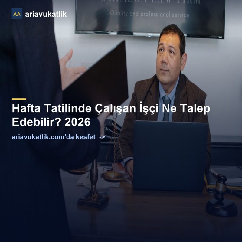 Hafta Tatilinde Çalışan İşçi Ne Talep Edebilir? 2026 — ariavukatlik.com