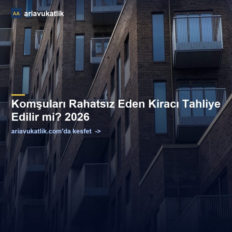 Komşuları Rahatsız Eden Kiracı Tahliye Edilir mi? 2026 — ariavukatlik.com