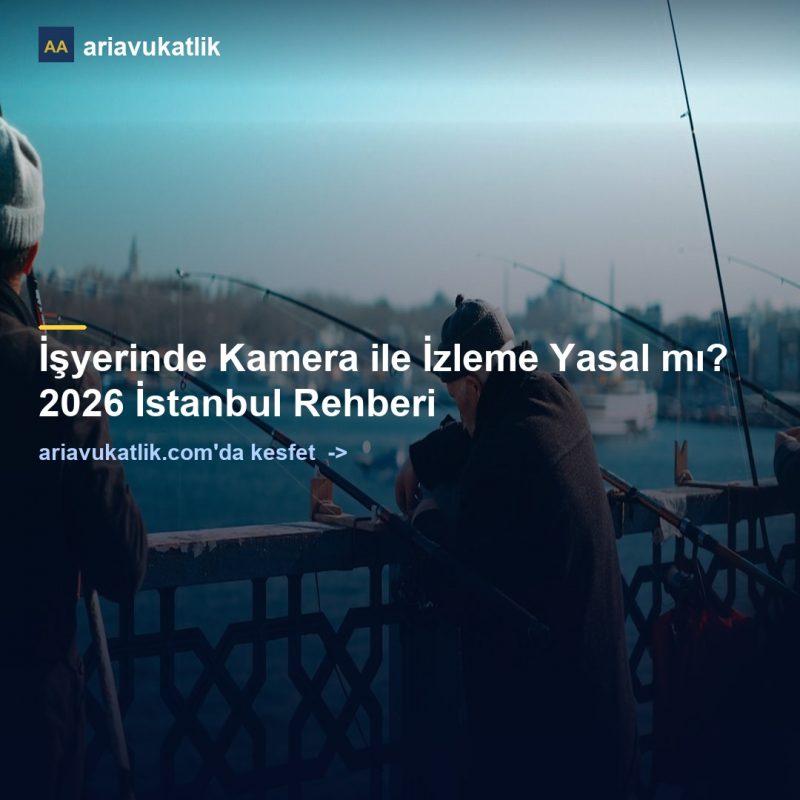 İşyerinde Kamera ile İzleme Yasal mı? 2026 İstanbul Rehberi — ariavukatlik.com