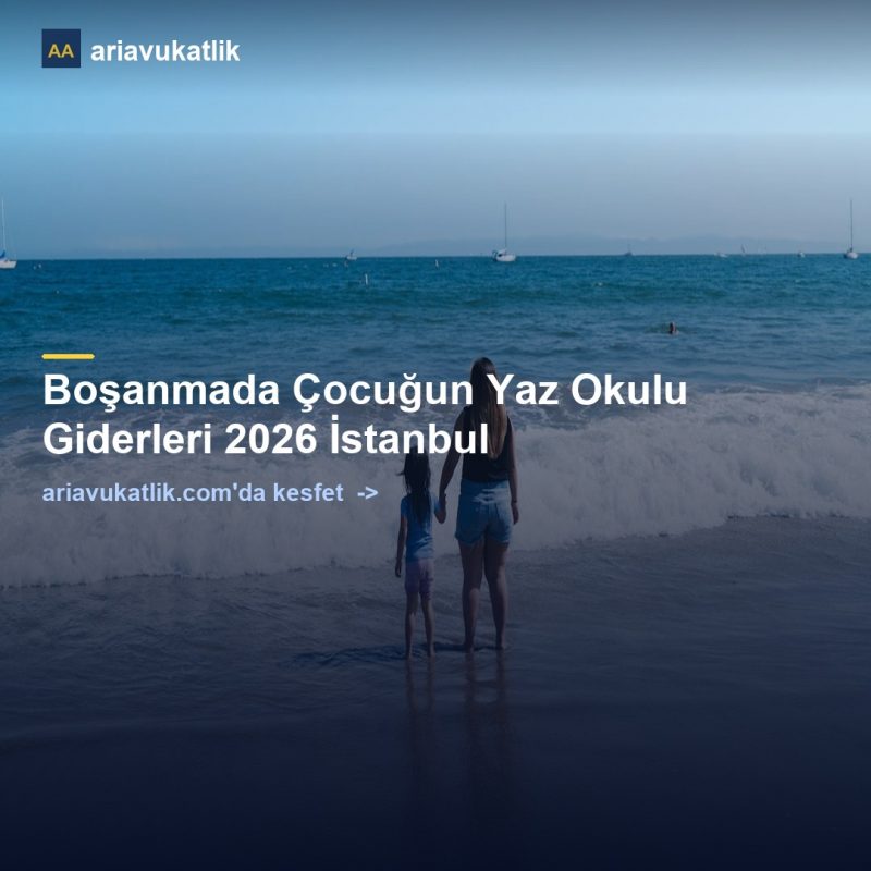 Boşanmada Çocuğun Yaz Okulu Giderleri 2026 İstanbul — ariavukatlik.com