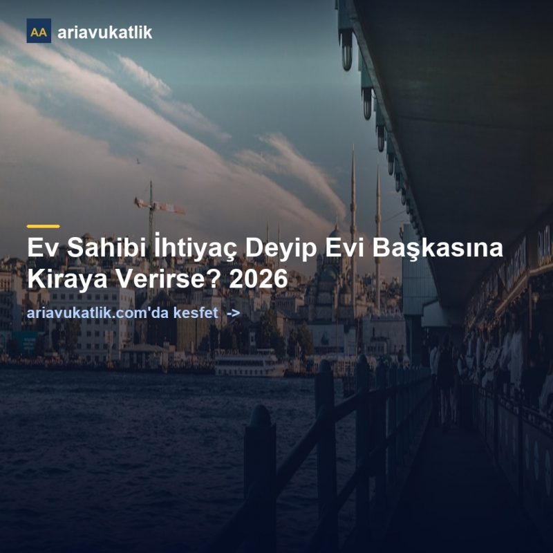 Ev Sahibi İhtiyaç Deyip Evi Başkasına Kiraya Verirse? 2026 — ariavukatlik.com