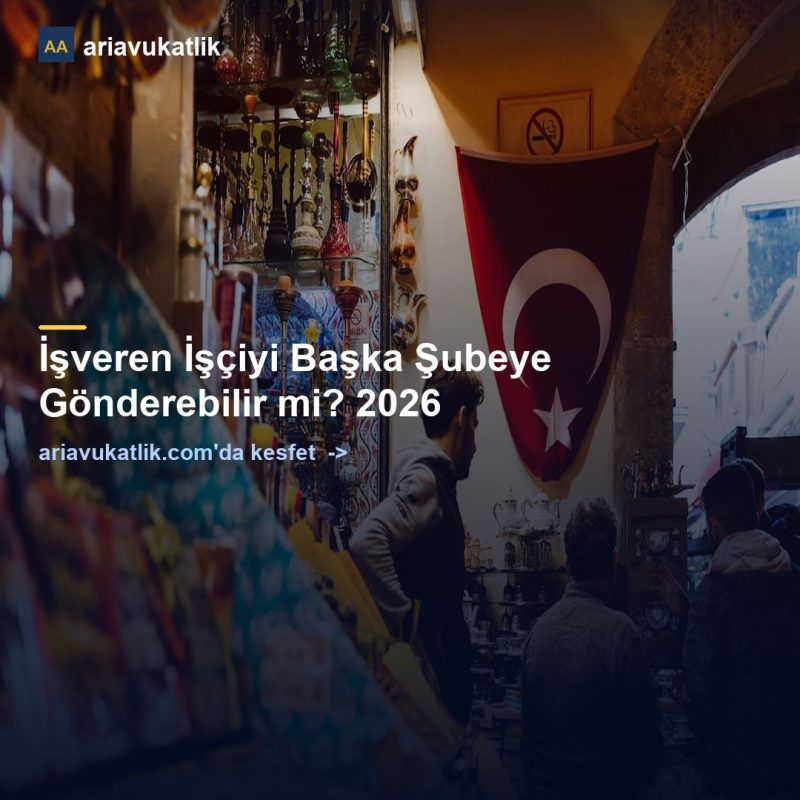 İşveren İşçiyi Başka Şubeye Gönderebilir mi? 2026 — ariavukatlik.com