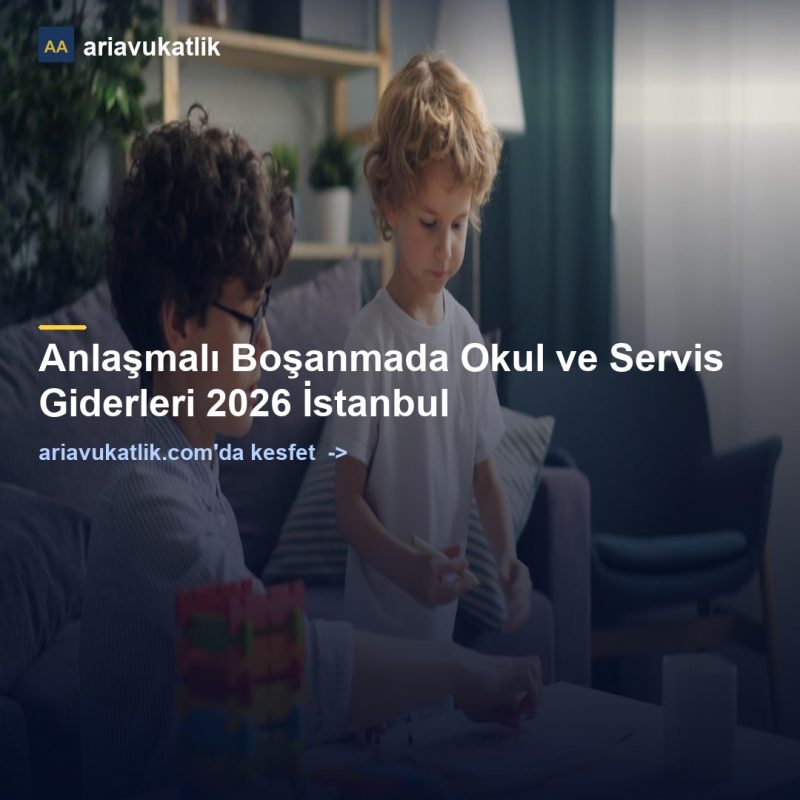 Anlaşmalı Boşanmada Okul ve Servis Giderleri 2026 İstanbul — ariavukatlik.com