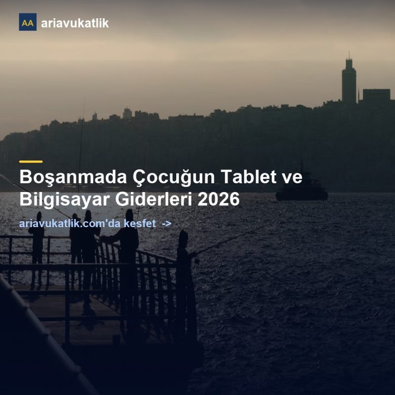 Boşanmada Çocuğun Tablet ve Bilgisayar Giderleri 2026 — ariavukatlik.com
