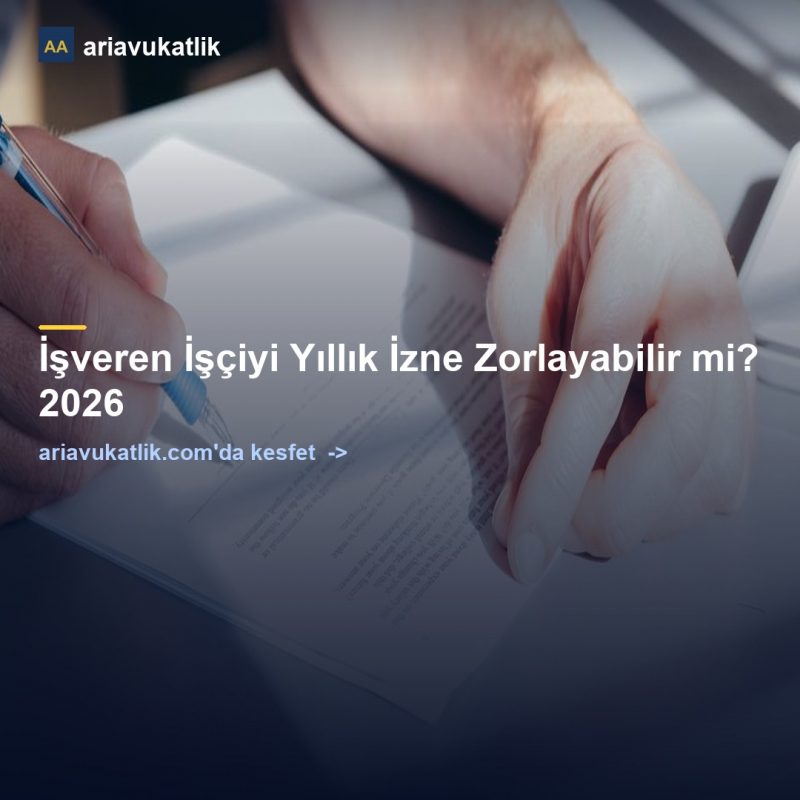 İşveren İşçiyi Yıllık İzne Zorlayabilir mi? 2026 — ariavukatlik.com