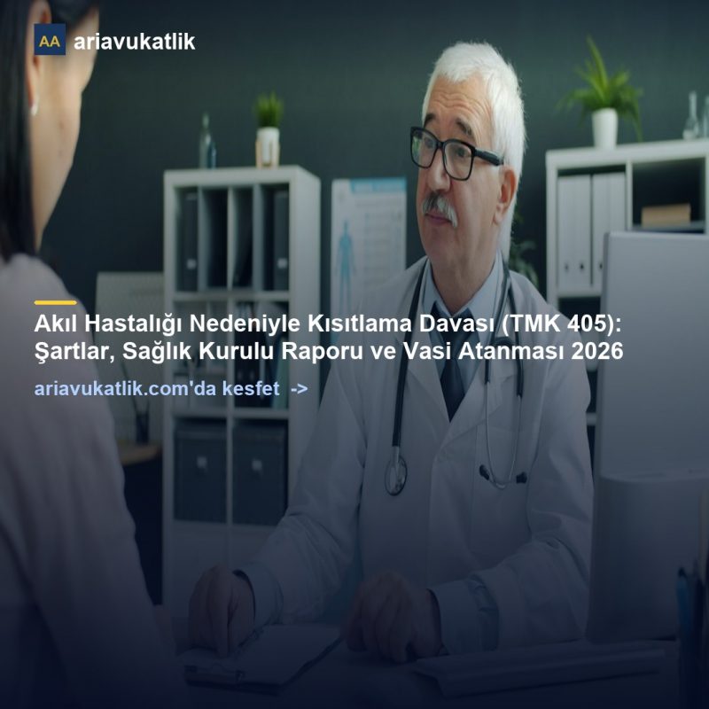 Akıl Hastalığı Nedeniyle Kısıtlama Davası (TMK 405): Şartlar, Sağlık Kurulu Raporu ve Vasi Atanması 2026 — ariavukatlik.com