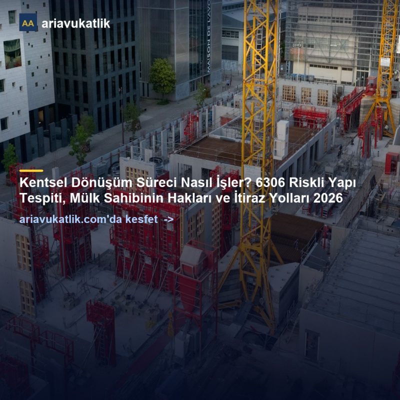Kentsel Dönüşüm Süreci Nasıl İşler? 6306 Riskli Yapı Tespiti, Mülk Sahibinin Hakları ve İtiraz Yolları 2026 — ariavukatlik.com