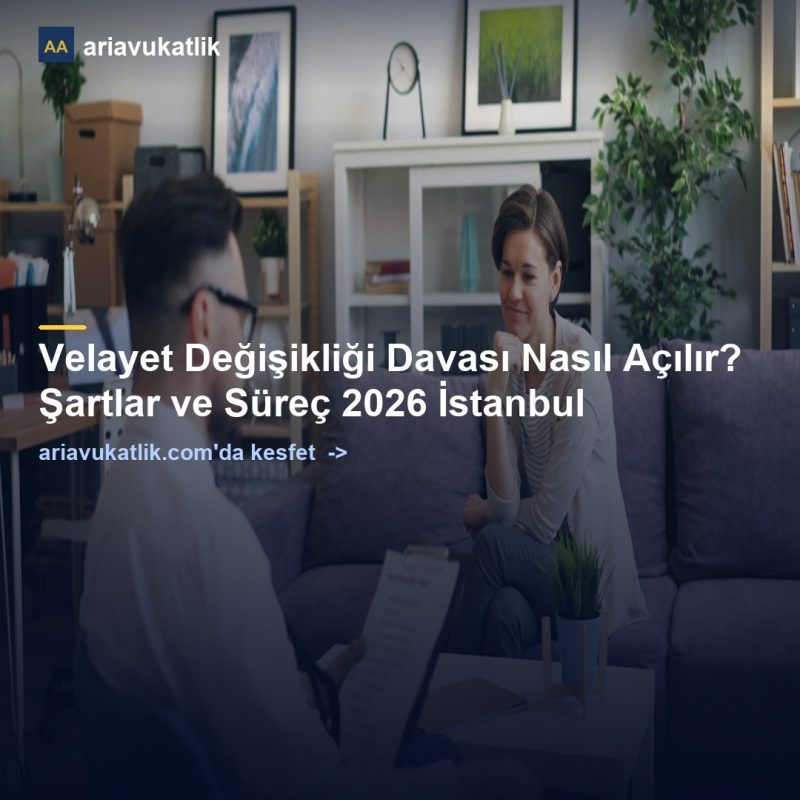 Velayet Değişikliği Davası Nasıl Açılır? Şartlar ve Süreç 2026 İstanbul — ariavukatlik.com