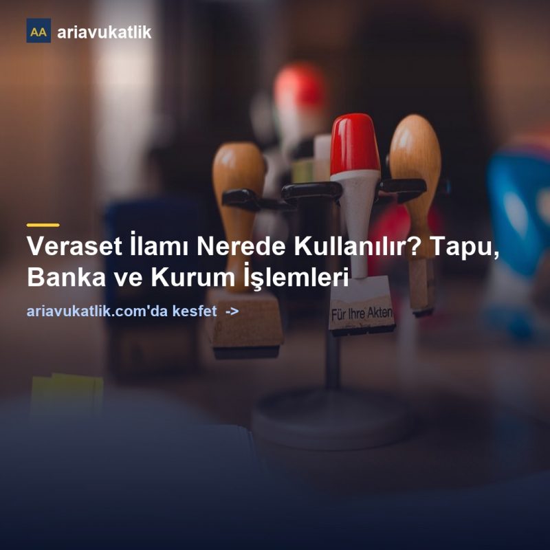 Veraset İlamı Nerede Kullanılır? Tapu, Banka ve Kurum İşlemleri — ariavukatlik.com