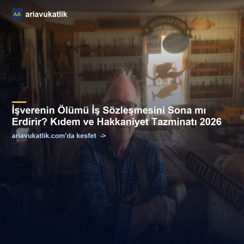 İşverenin Ölümü İş Sözleşmesini Sona mı Erdirir? Kıdem ve Hakkaniyet Tazminatı 2026 — ariavukatlik.com
