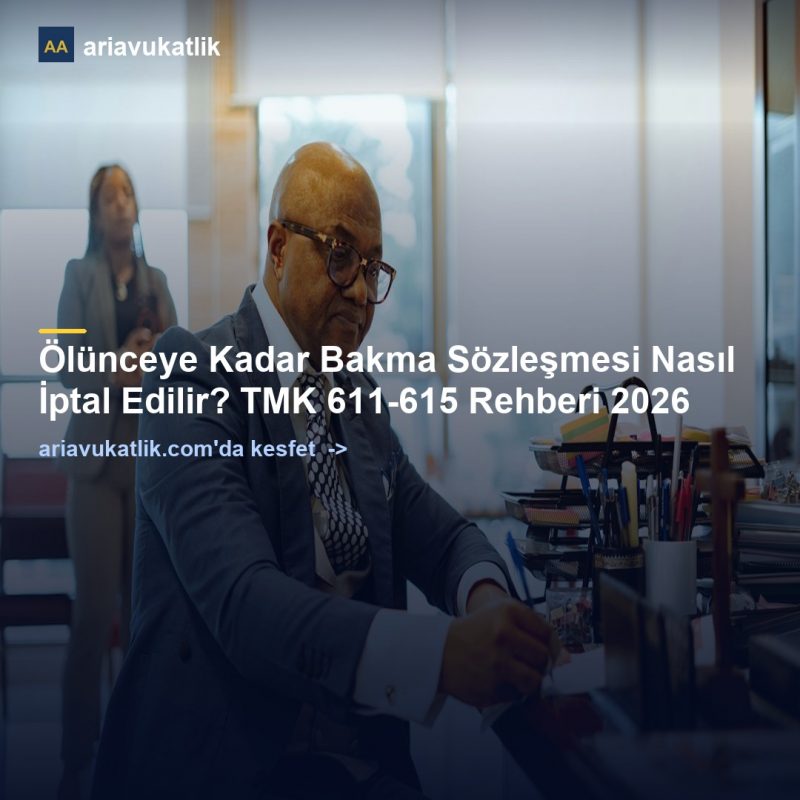 Ölünceye Kadar Bakma Sözleşmesi Nasıl İptal Edilir? TMK 611-615 Rehberi 2026 — ariavukatlik.com